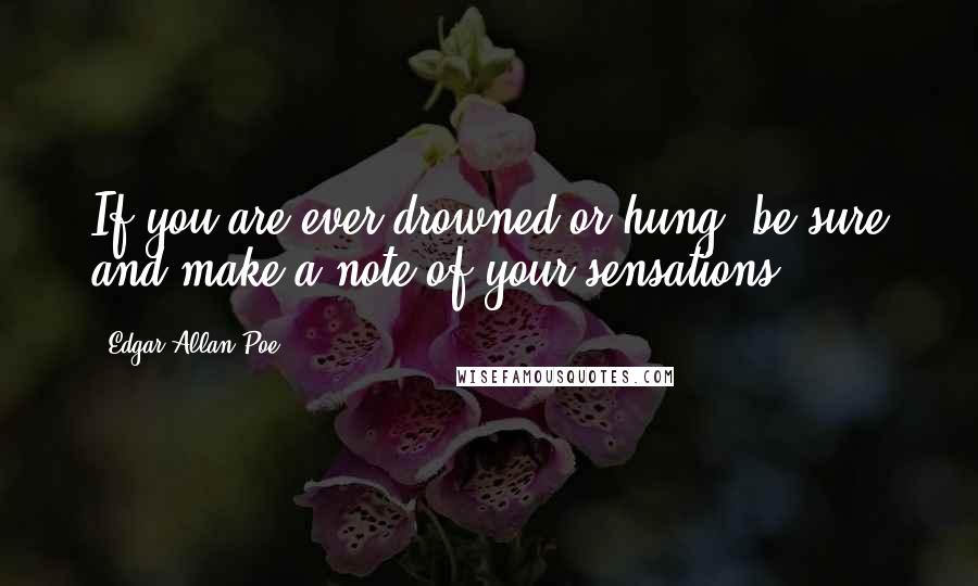 Edgar Allan Poe Quotes: If you are ever drowned or hung, be sure and make a note of your sensations.