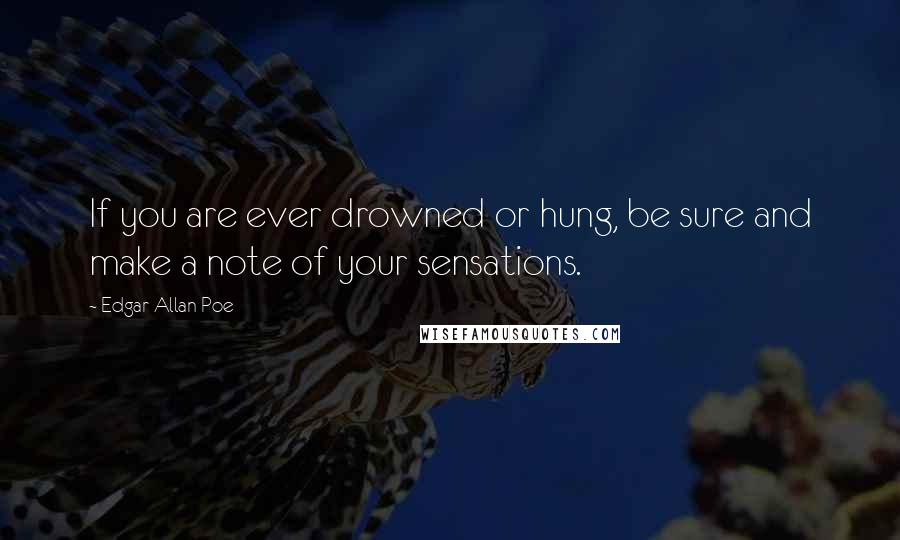 Edgar Allan Poe Quotes: If you are ever drowned or hung, be sure and make a note of your sensations.