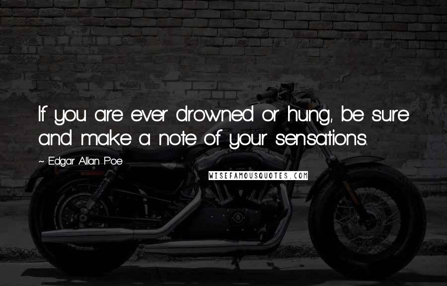 Edgar Allan Poe Quotes: If you are ever drowned or hung, be sure and make a note of your sensations.