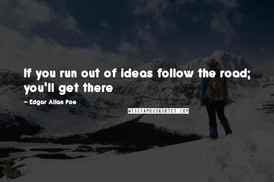 Edgar Allan Poe Quotes: If you run out of ideas follow the road; you'll get there