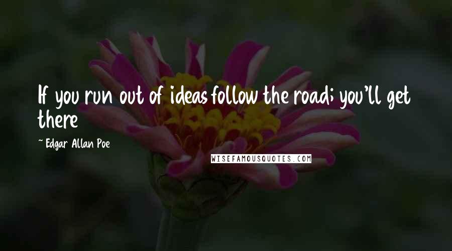 Edgar Allan Poe Quotes: If you run out of ideas follow the road; you'll get there