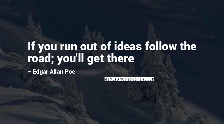 Edgar Allan Poe Quotes: If you run out of ideas follow the road; you'll get there