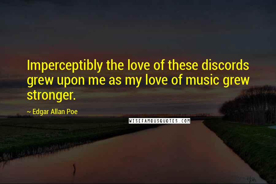 Edgar Allan Poe Quotes: Imperceptibly the love of these discords grew upon me as my love of music grew stronger.