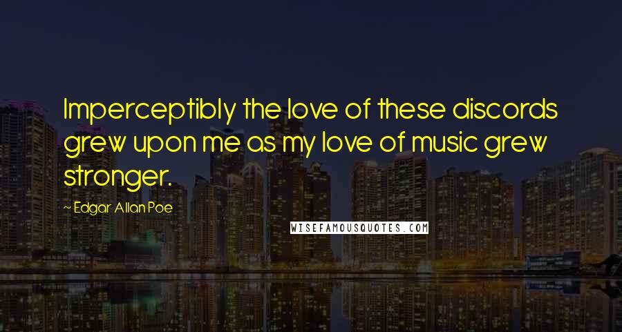 Edgar Allan Poe Quotes: Imperceptibly the love of these discords grew upon me as my love of music grew stronger.