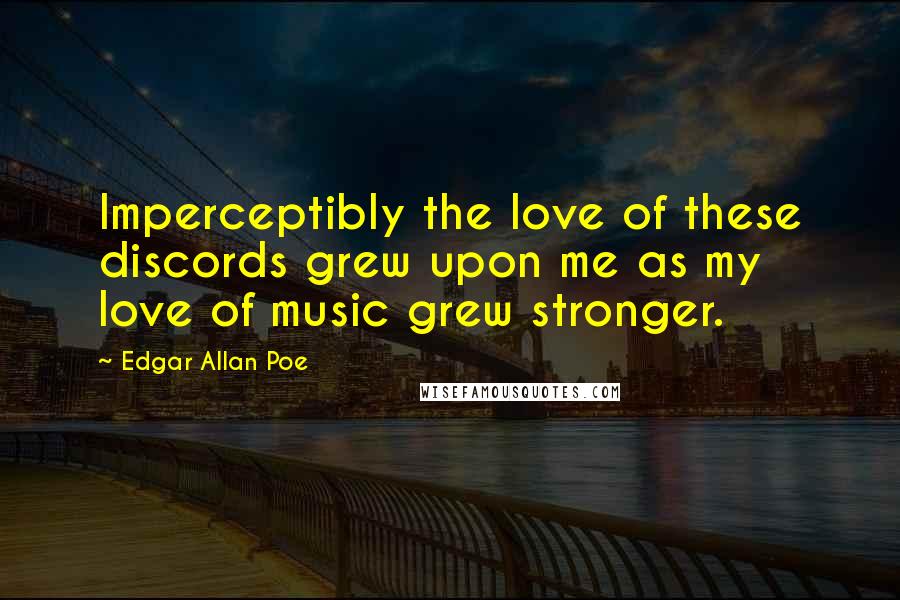 Edgar Allan Poe Quotes: Imperceptibly the love of these discords grew upon me as my love of music grew stronger.