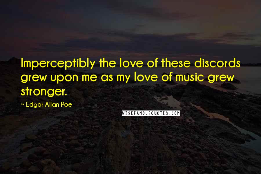 Edgar Allan Poe Quotes: Imperceptibly the love of these discords grew upon me as my love of music grew stronger.