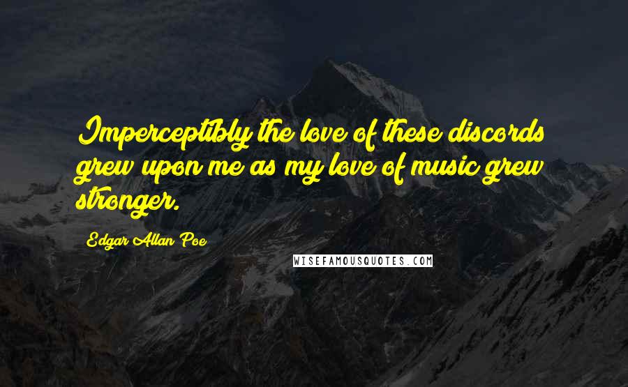 Edgar Allan Poe Quotes: Imperceptibly the love of these discords grew upon me as my love of music grew stronger.