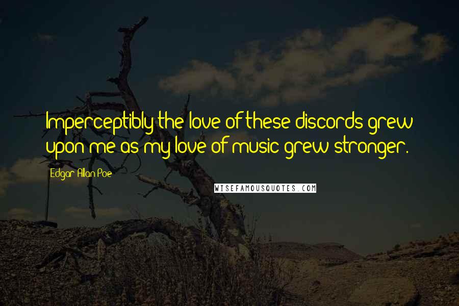 Edgar Allan Poe Quotes: Imperceptibly the love of these discords grew upon me as my love of music grew stronger.