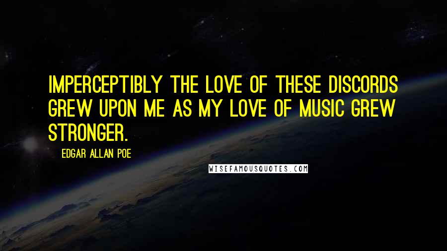 Edgar Allan Poe Quotes: Imperceptibly the love of these discords grew upon me as my love of music grew stronger.