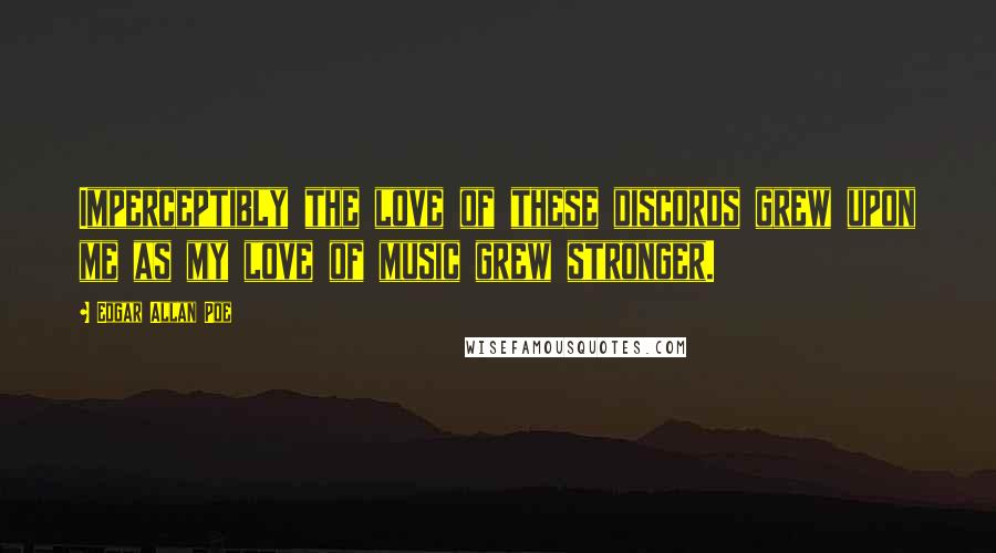 Edgar Allan Poe Quotes: Imperceptibly the love of these discords grew upon me as my love of music grew stronger.