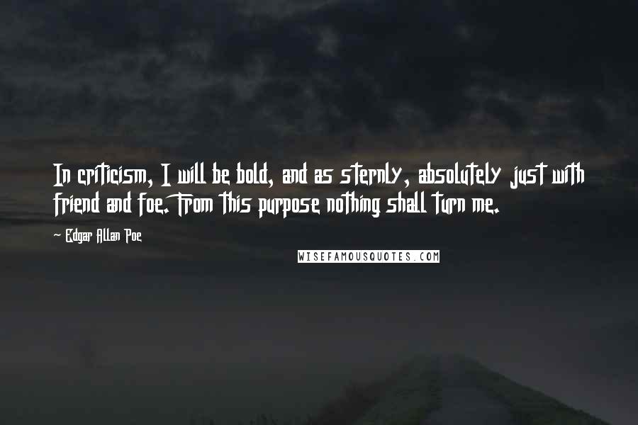 Edgar Allan Poe Quotes: In criticism, I will be bold, and as sternly, absolutely just with friend and foe. From this purpose nothing shall turn me.