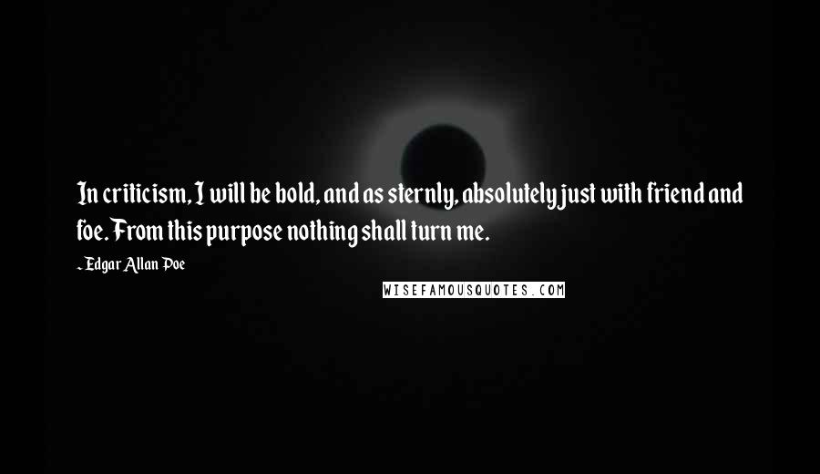 Edgar Allan Poe Quotes: In criticism, I will be bold, and as sternly, absolutely just with friend and foe. From this purpose nothing shall turn me.