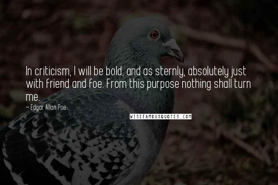 Edgar Allan Poe Quotes: In criticism, I will be bold, and as sternly, absolutely just with friend and foe. From this purpose nothing shall turn me.