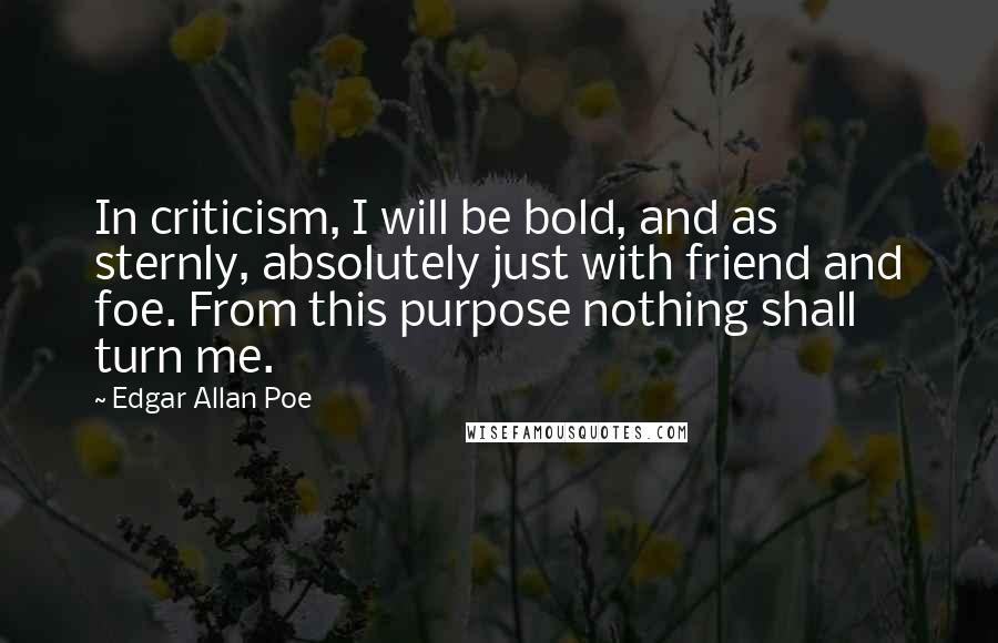 Edgar Allan Poe Quotes: In criticism, I will be bold, and as sternly, absolutely just with friend and foe. From this purpose nothing shall turn me.