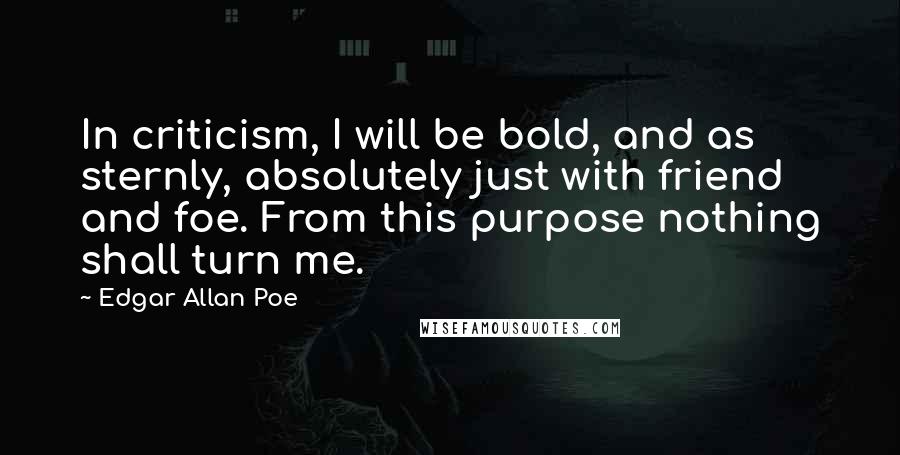 Edgar Allan Poe Quotes: In criticism, I will be bold, and as sternly, absolutely just with friend and foe. From this purpose nothing shall turn me.