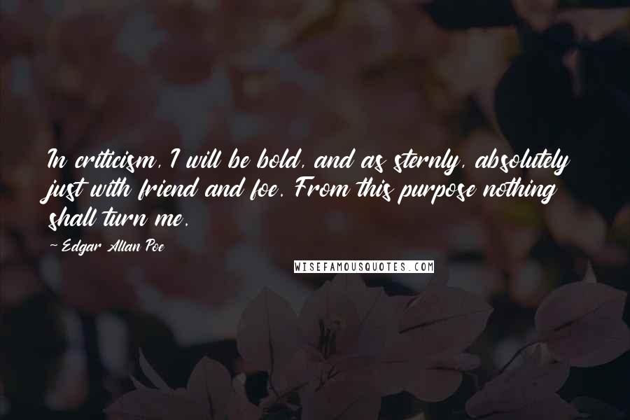 Edgar Allan Poe Quotes: In criticism, I will be bold, and as sternly, absolutely just with friend and foe. From this purpose nothing shall turn me.