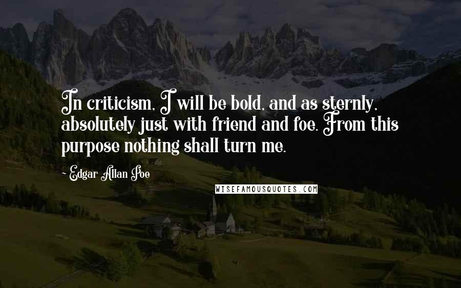 Edgar Allan Poe Quotes: In criticism, I will be bold, and as sternly, absolutely just with friend and foe. From this purpose nothing shall turn me.