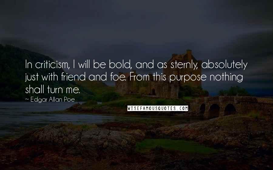 Edgar Allan Poe Quotes: In criticism, I will be bold, and as sternly, absolutely just with friend and foe. From this purpose nothing shall turn me.