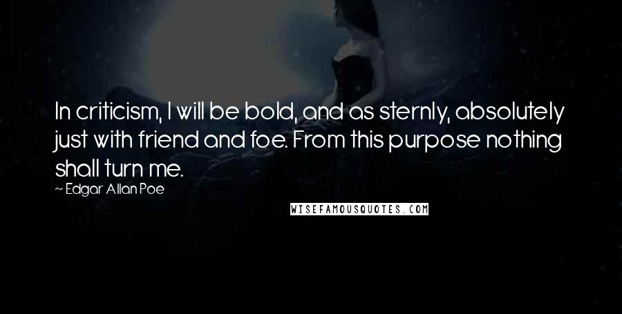 Edgar Allan Poe Quotes: In criticism, I will be bold, and as sternly, absolutely just with friend and foe. From this purpose nothing shall turn me.