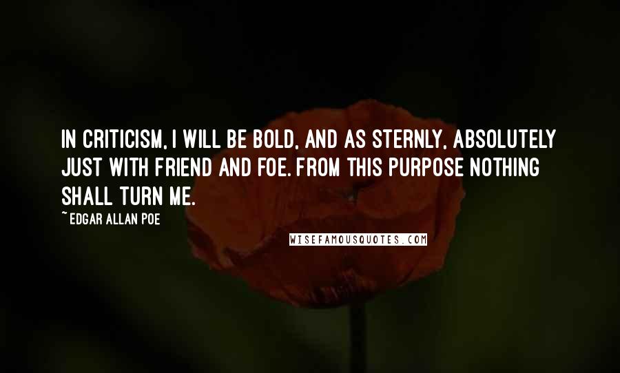 Edgar Allan Poe Quotes: In criticism, I will be bold, and as sternly, absolutely just with friend and foe. From this purpose nothing shall turn me.