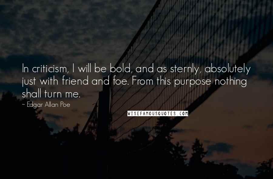 Edgar Allan Poe Quotes: In criticism, I will be bold, and as sternly, absolutely just with friend and foe. From this purpose nothing shall turn me.