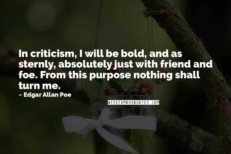 Edgar Allan Poe Quotes: In criticism, I will be bold, and as sternly, absolutely just with friend and foe. From this purpose nothing shall turn me.