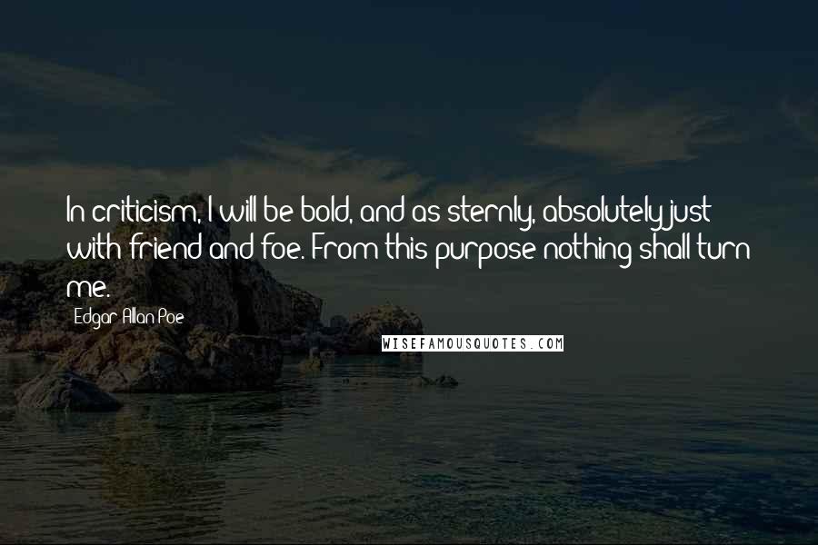 Edgar Allan Poe Quotes: In criticism, I will be bold, and as sternly, absolutely just with friend and foe. From this purpose nothing shall turn me.