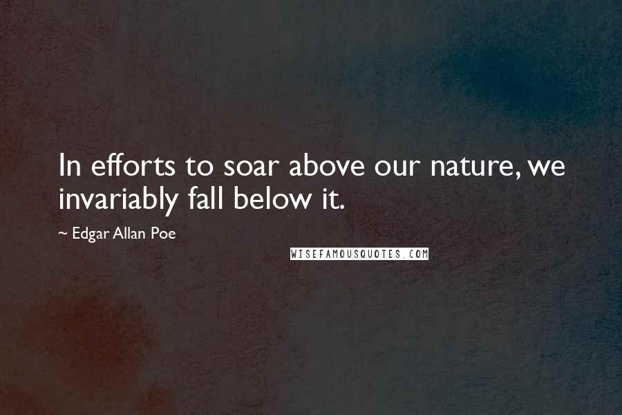 Edgar Allan Poe Quotes: In efforts to soar above our nature, we invariably fall below it.