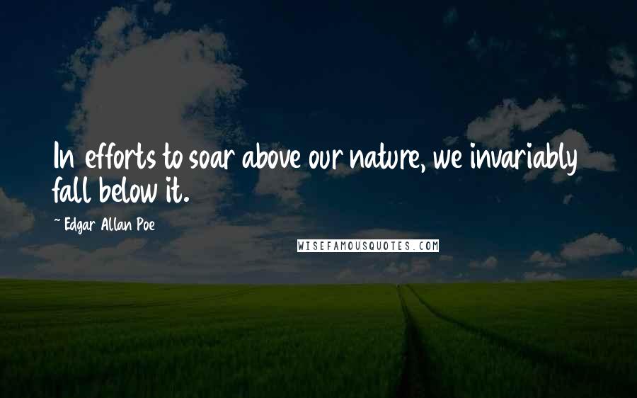 Edgar Allan Poe Quotes: In efforts to soar above our nature, we invariably fall below it.