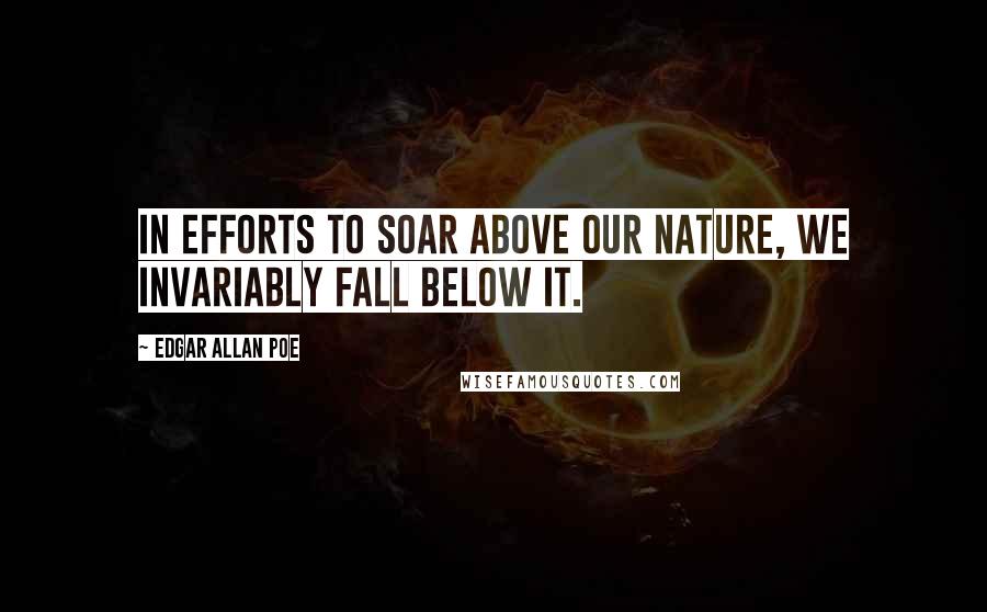 Edgar Allan Poe Quotes: In efforts to soar above our nature, we invariably fall below it.