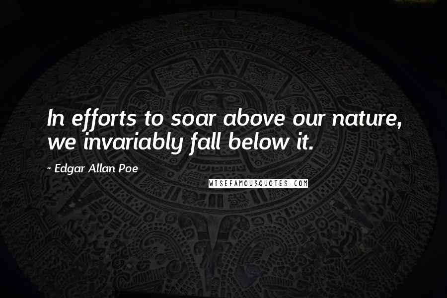 Edgar Allan Poe Quotes: In efforts to soar above our nature, we invariably fall below it.