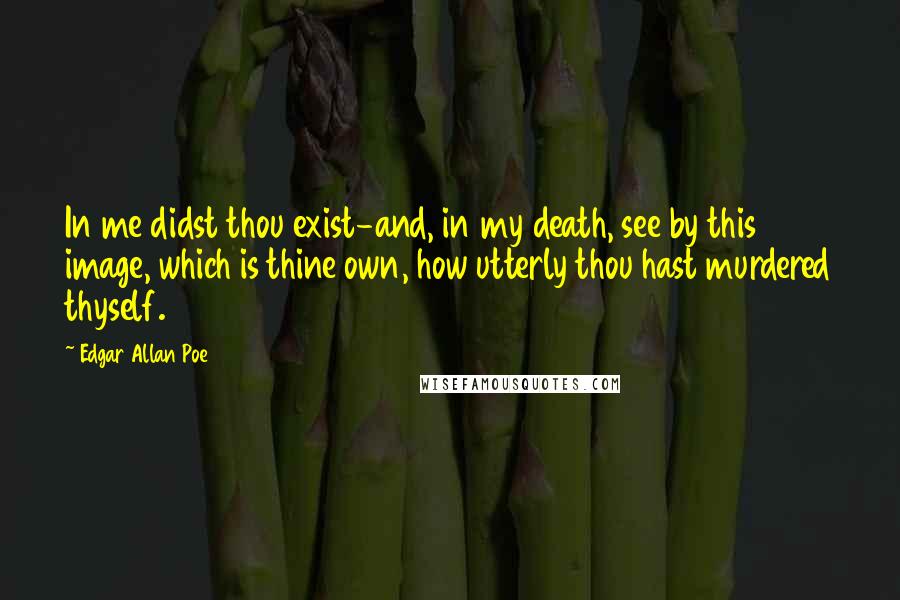 Edgar Allan Poe Quotes: In me didst thou exist-and, in my death, see by this image, which is thine own, how utterly thou hast murdered thyself.