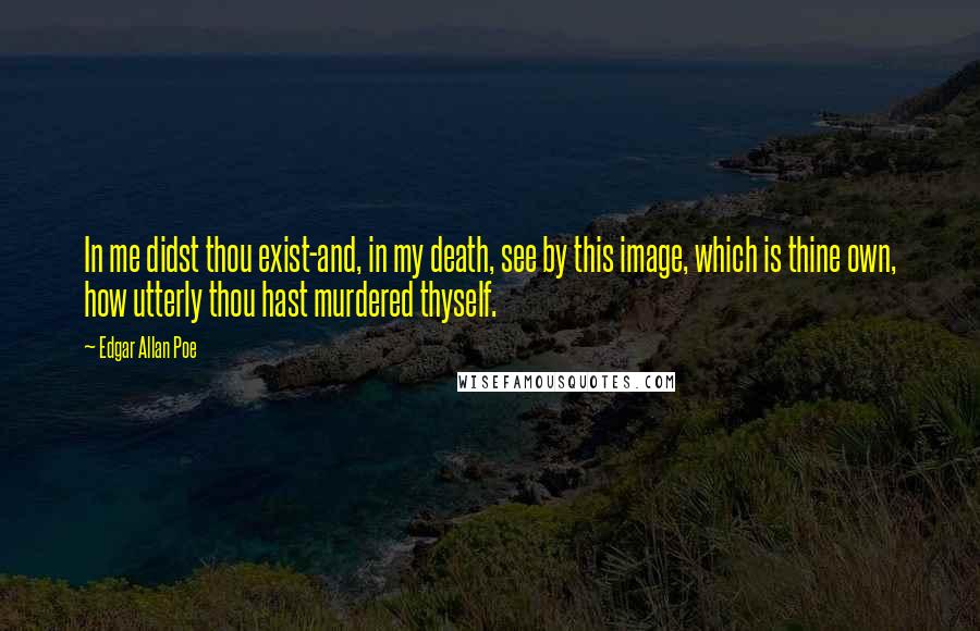 Edgar Allan Poe Quotes: In me didst thou exist-and, in my death, see by this image, which is thine own, how utterly thou hast murdered thyself.