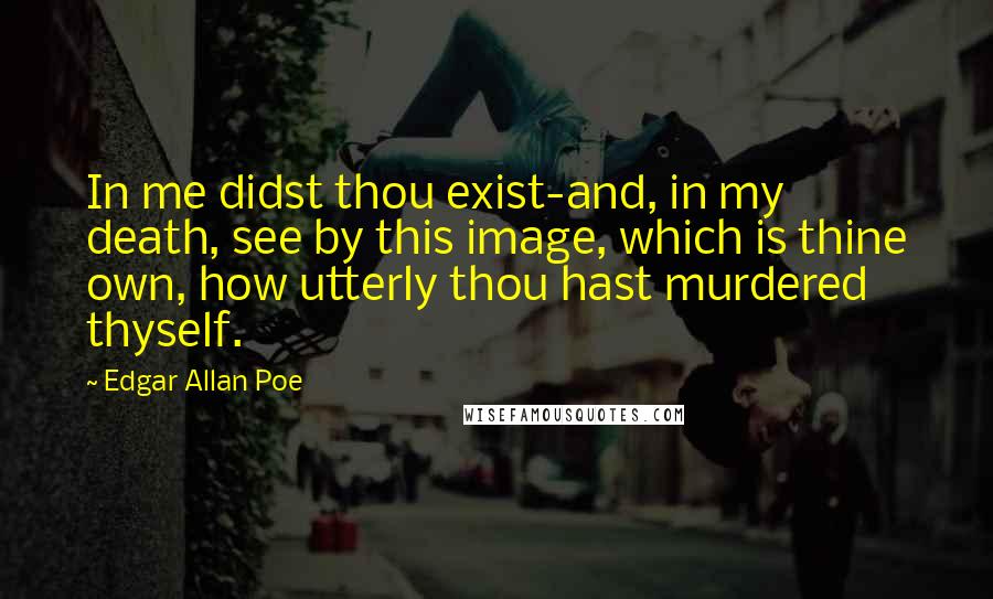 Edgar Allan Poe Quotes: In me didst thou exist-and, in my death, see by this image, which is thine own, how utterly thou hast murdered thyself.