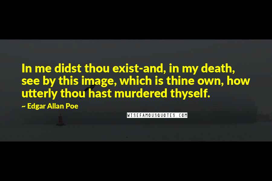 Edgar Allan Poe Quotes: In me didst thou exist-and, in my death, see by this image, which is thine own, how utterly thou hast murdered thyself.