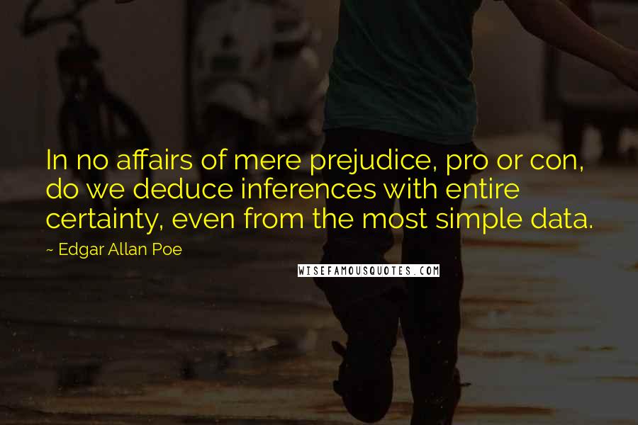 Edgar Allan Poe Quotes: In no affairs of mere prejudice, pro or con, do we deduce inferences with entire certainty, even from the most simple data.