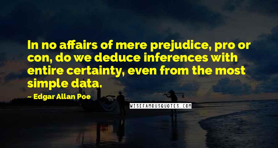 Edgar Allan Poe Quotes: In no affairs of mere prejudice, pro or con, do we deduce inferences with entire certainty, even from the most simple data.