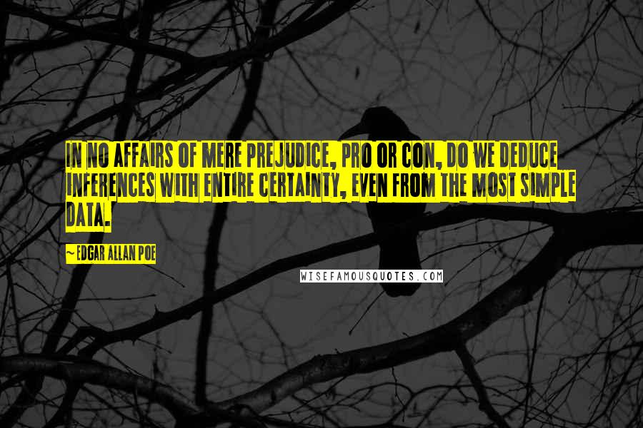 Edgar Allan Poe Quotes: In no affairs of mere prejudice, pro or con, do we deduce inferences with entire certainty, even from the most simple data.