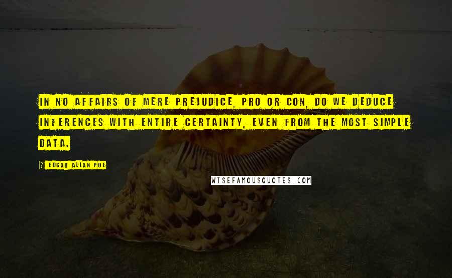 Edgar Allan Poe Quotes: In no affairs of mere prejudice, pro or con, do we deduce inferences with entire certainty, even from the most simple data.