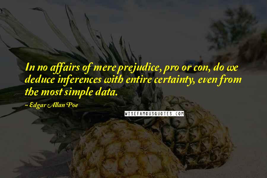 Edgar Allan Poe Quotes: In no affairs of mere prejudice, pro or con, do we deduce inferences with entire certainty, even from the most simple data.