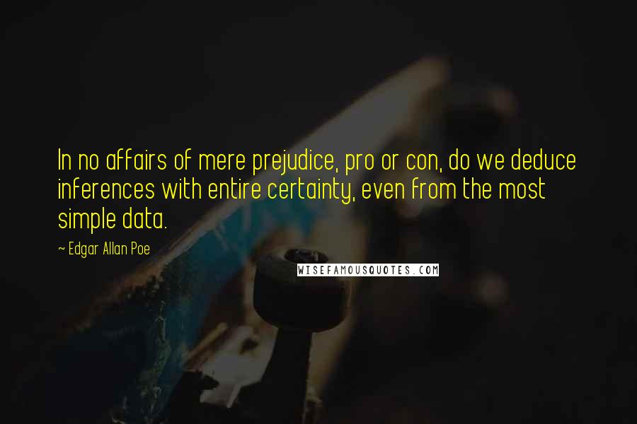 Edgar Allan Poe Quotes: In no affairs of mere prejudice, pro or con, do we deduce inferences with entire certainty, even from the most simple data.