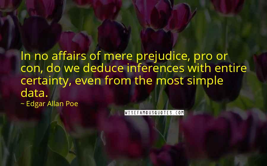 Edgar Allan Poe Quotes: In no affairs of mere prejudice, pro or con, do we deduce inferences with entire certainty, even from the most simple data.