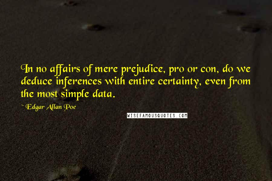 Edgar Allan Poe Quotes: In no affairs of mere prejudice, pro or con, do we deduce inferences with entire certainty, even from the most simple data.