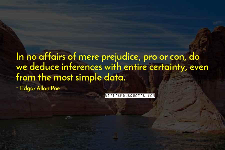 Edgar Allan Poe Quotes: In no affairs of mere prejudice, pro or con, do we deduce inferences with entire certainty, even from the most simple data.