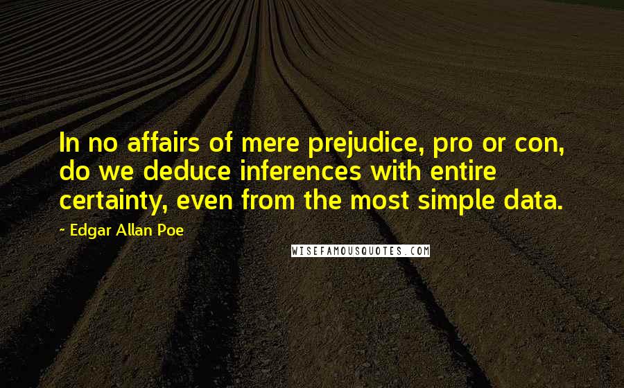 Edgar Allan Poe Quotes: In no affairs of mere prejudice, pro or con, do we deduce inferences with entire certainty, even from the most simple data.