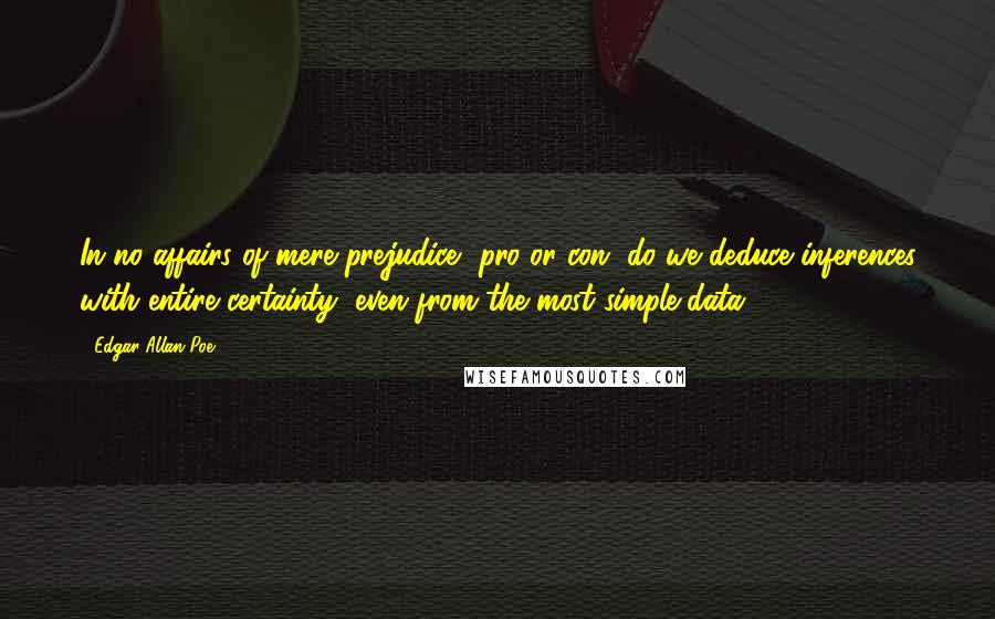 Edgar Allan Poe Quotes: In no affairs of mere prejudice, pro or con, do we deduce inferences with entire certainty, even from the most simple data.