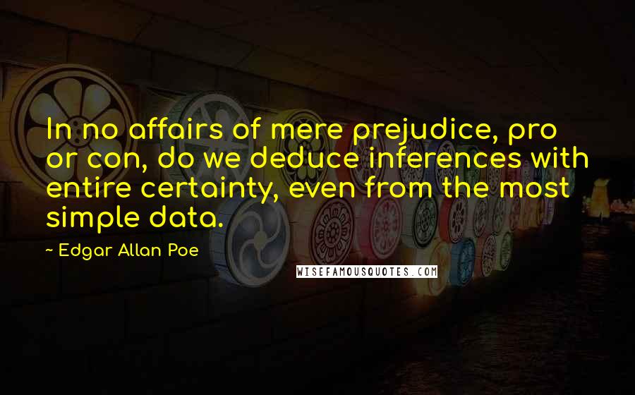 Edgar Allan Poe Quotes: In no affairs of mere prejudice, pro or con, do we deduce inferences with entire certainty, even from the most simple data.