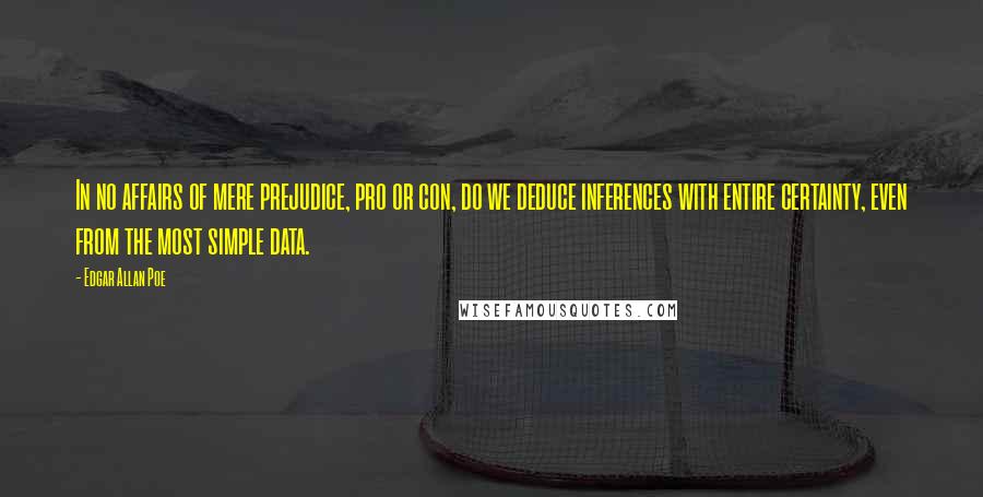 Edgar Allan Poe Quotes: In no affairs of mere prejudice, pro or con, do we deduce inferences with entire certainty, even from the most simple data.