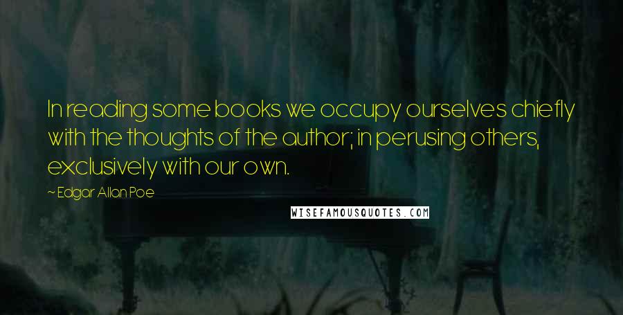 Edgar Allan Poe Quotes: In reading some books we occupy ourselves chiefly with the thoughts of the author; in perusing others, exclusively with our own.