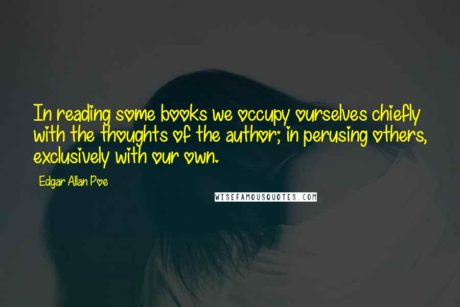 Edgar Allan Poe Quotes: In reading some books we occupy ourselves chiefly with the thoughts of the author; in perusing others, exclusively with our own.